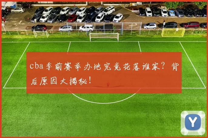 cba季前赛举办地究竟花落谁家？背后原因大揭秘！