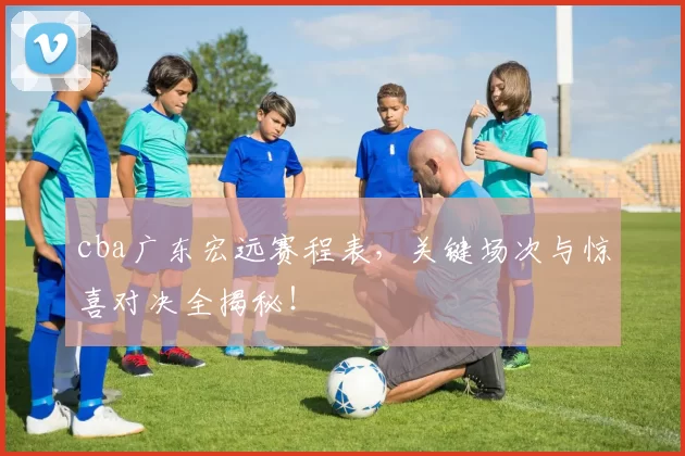 cba广东宏远赛程表，关键场次与惊喜对决全揭秘！