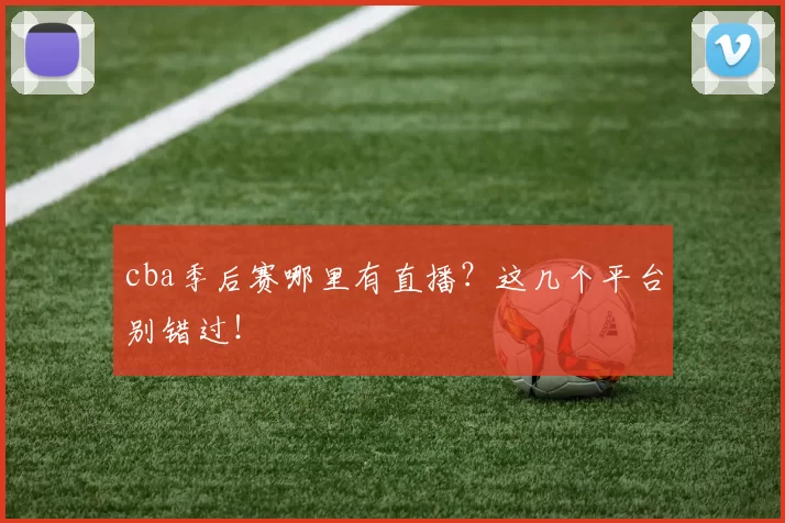 cba季后赛哪里有直播?这几个平台别错过!