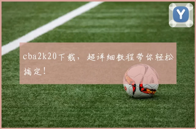 cba2k20下载，超详细教程带你轻松搞定！
