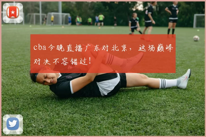 cba今晚直播广东对北京，这场巅峰对决不容错过！