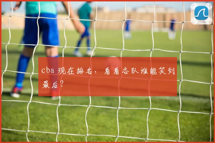 cba 现在排名，看看各队谁能笑到最后？