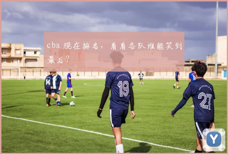 cba 现在排名，看看各队谁能笑到最后？